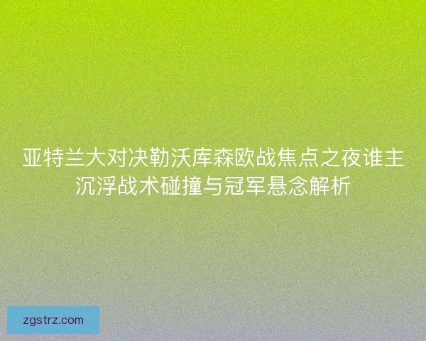 亚特兰大对决勒沃库森欧战焦点之夜谁主沉浮战术碰撞与冠军悬念解析