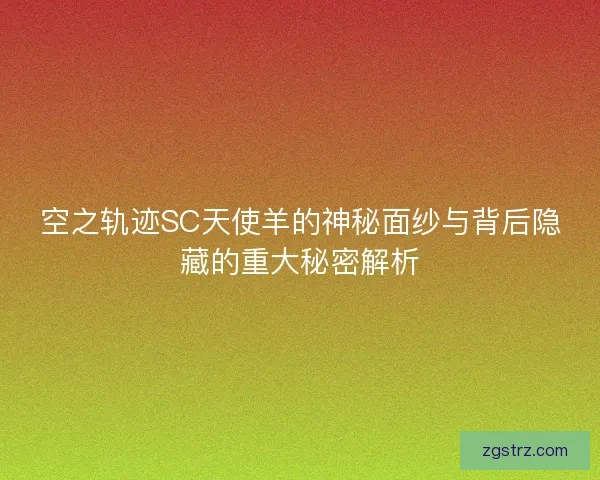 空之轨迹SC天使羊的神秘面纱与背后隐藏的重大秘密解析