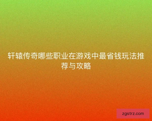 轩辕传奇哪些职业在游戏中最省钱玩法推荐与攻略