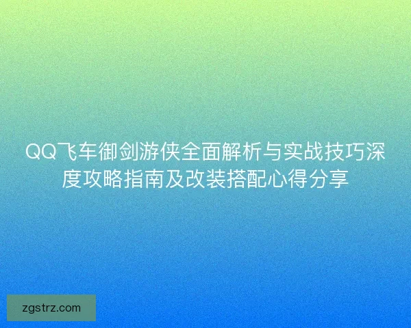 QQ飞车御剑游侠全面解析与实战技巧深度攻略指南及改装搭配心得分享