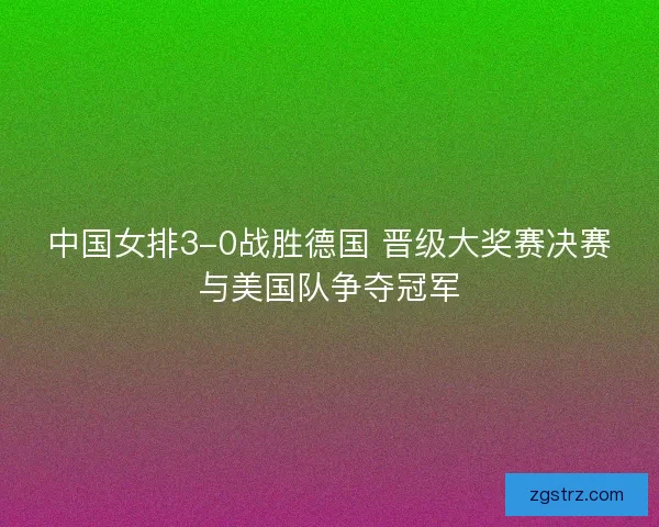 中国女排3-0战胜德国 晋级大奖赛决赛与美国队争夺冠军